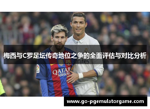 梅西与C罗足坛传奇地位之争的全面评估与对比分析 梅西与C罗足坛传奇地位之争的全面评估与对比分析
