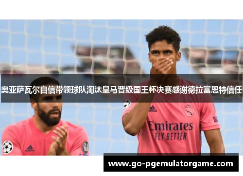奥亚萨瓦尔自信带领球队淘汰皇马晋级国王杯决赛感谢德拉富恩特信任 奥亚萨瓦尔自信带领球队淘汰皇马晋级国王杯决赛感谢德拉富恩特信任