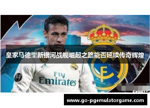 皇家马德里新银河战舰崛起之路能否延续传奇辉煌