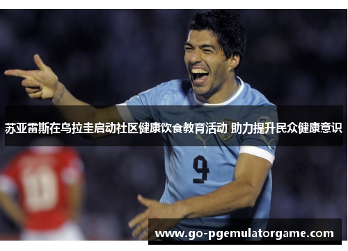 苏亚雷斯在乌拉圭启动社区健康饮食教育活动 助力提升民众健康意识