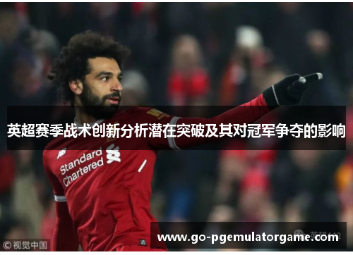 英超赛季战术创新分析潜在突破及其对冠军争夺的影响 英超赛季战术创新分析潜在突破及其对冠军争夺的影响