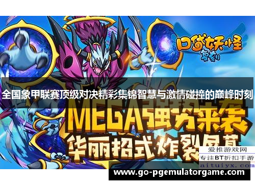 全国象甲联赛顶级对决精彩集锦智慧与激情碰撞的巅峰时刻 全国象甲联赛顶级对决精彩集锦智慧与激情碰撞的巅峰时刻