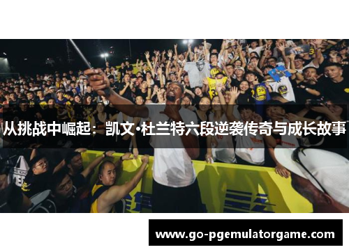从挑战中崛起:凯文·杜兰特六段逆袭传奇与成长故事 从挑战中崛起:凯文·杜兰特六段逆袭传奇与成长故事