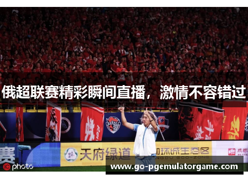 俄超联赛精彩瞬间直播，激情不容错过