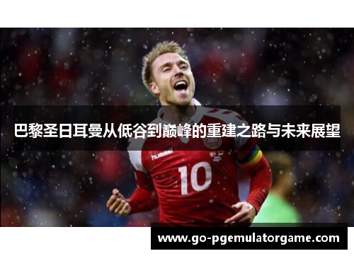 巴黎圣日耳曼从低谷到巅峰的重建之路与未来展望