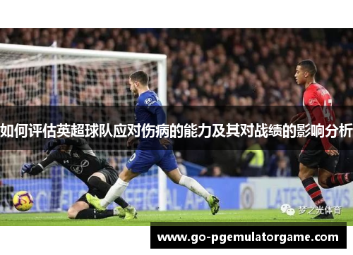 如何评估英超球队应对伤病的能力及其对战绩的影响分析 如何评估英超球队应对伤病的能力及其对战绩的影响分析