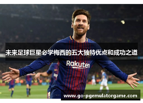未来足球巨星必学梅西的五大独特优点和成功之道