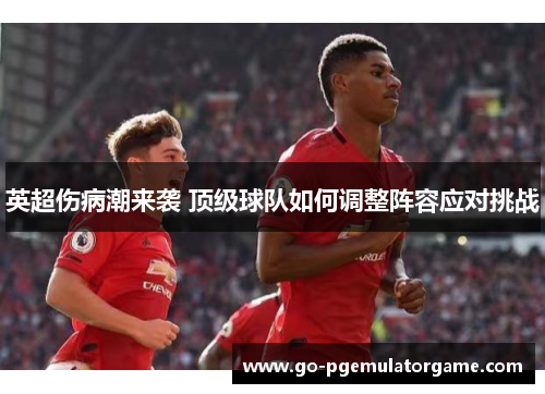 英超伤病潮来袭 顶级球队如何调整阵容应对挑战