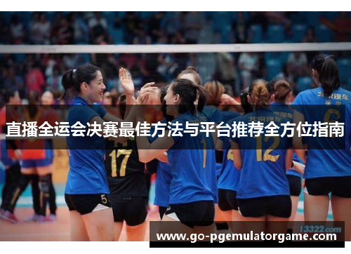 直播全运会决赛最佳方法与平台推荐全方位指南 直播全运会决赛最佳方法与平台推荐全方位指南