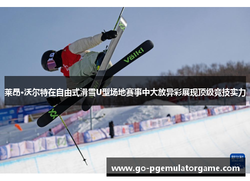 莱昂·沃尔特在自由式滑雪U型场地赛事中大放异彩展现顶级竞技实力 莱昂·沃尔特在自由式滑雪U型场地赛事中大放异彩展现顶级竞技实力