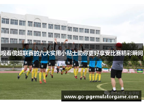 观看俄超联赛的六大实用小贴士助你更好享受比赛精彩瞬间 观看俄超联赛的六大实用小贴士助你更好享受比赛精彩瞬间