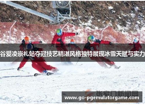谷爱凌崇礼站夺冠技艺精湛风格独特展现冰雪天赋与实力