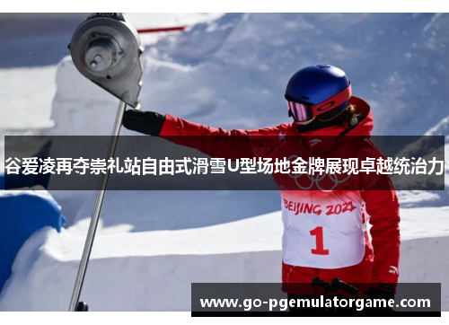 谷爱凌再夺崇礼站自由式滑雪U型场地金牌展现卓越统治力