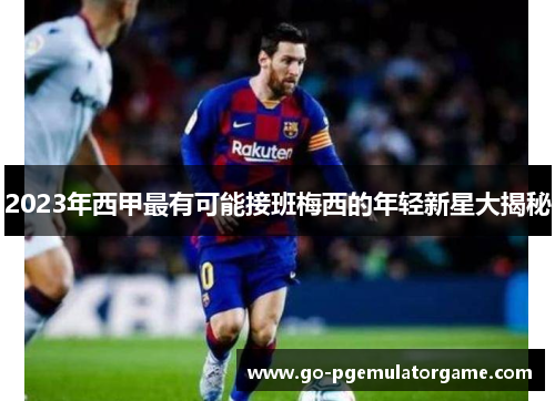 2023年西甲最有可能接班梅西的年轻新星大揭秘