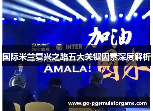 国际米兰复兴之路五大关键因素深度解析 国际米兰复兴之路五大关键因素深度解析