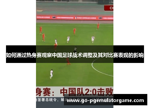 如何通过热身赛观察中国足球战术调整及其对比赛表现的影响 如何通过热身赛观察中国足球战术调整及其对比赛表现的影响