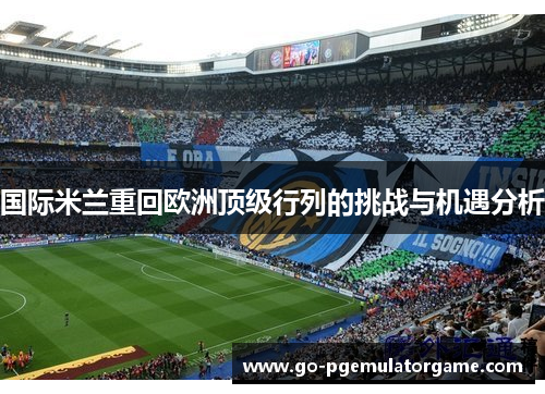 国际米兰重回欧洲顶级行列的挑战与机遇分析 国际米兰重回欧洲顶级行列的挑战与机遇分析