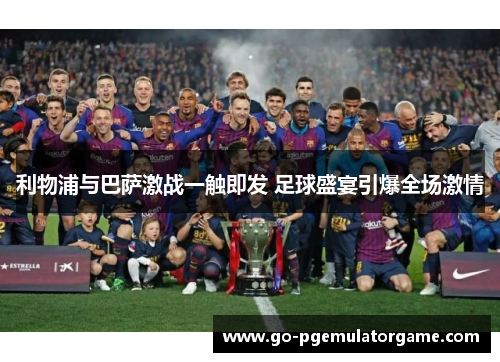 利物浦与巴萨激战一触即发 足球盛宴引爆全场激情