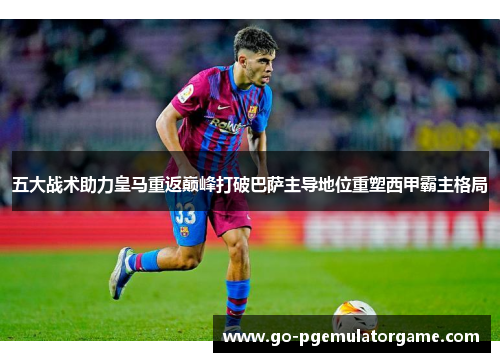 五大战术助力皇马重返巅峰打破巴萨主导地位重塑西甲霸主格局