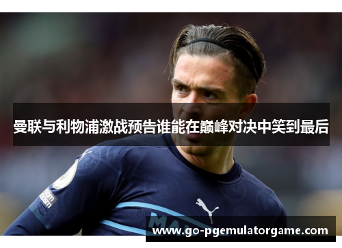 曼联与利物浦激战预告谁能在巅峰对决中笑到最后 曼联与利物浦激战预告谁能在巅峰对决中笑到最后