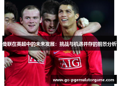 曼联在英超中的未来发展:挑战与机遇并存的前景分析 曼联在英超中的未来发展:挑战与机遇并存的前景分析