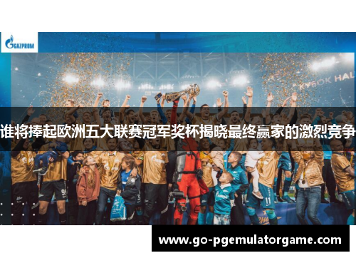 谁将捧起欧洲五大联赛冠军奖杯揭晓最终赢家的激烈竞争