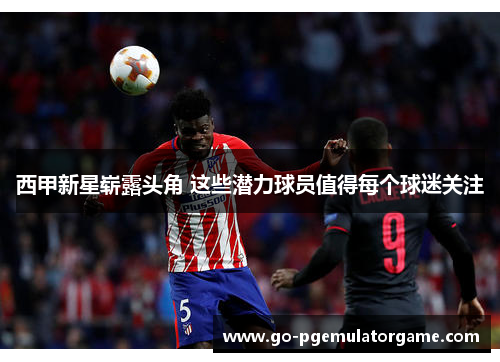 西甲新星崭露头角 这些潜力球员值得每个球迷关注 西甲新星崭露头角 这些潜力球员值得每个球迷关注