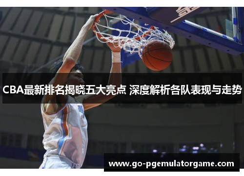 CBA最新排名揭晓五大亮点 深度解析各队表现与走势