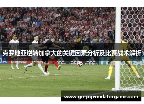 克罗地亚逆转加拿大的关键因素分析及比赛战术解析