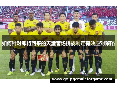 如何针对即将到来的天津客场挑战制定有效应对策略 如何针对即将到来的天津客场挑战制定有效应对策略
