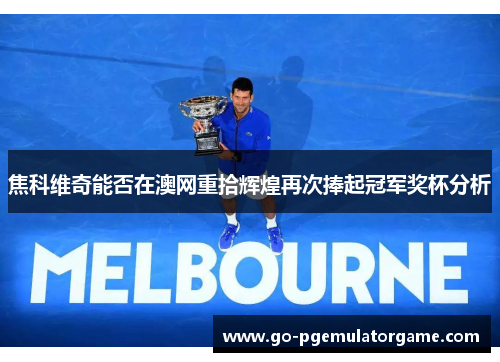 焦科维奇能否在澳网重拾辉煌再次捧起冠军奖杯分析 焦科维奇能否在澳网重拾辉煌再次捧起冠军奖杯分析