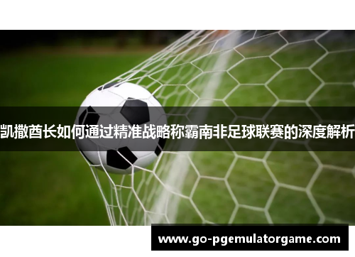 凯撒酋长如何通过精准战略称霸南非足球联赛的深度解析