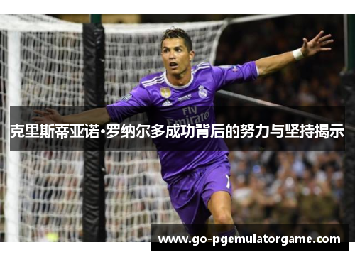 克里斯蒂亚诺·罗纳尔多成功背后的努力与坚持揭示