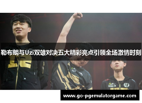 勒布朗与Uzi双雄对决五大精彩亮点引领全场激情时刻 勒布朗与Uzi双雄对决五大精彩亮点引领全场激情时刻