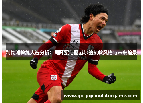 利物浦教练人选分析:阿隆索与图赫尔的执教风格与未来前景 利物浦教练人选分析:阿隆索与图赫尔的执教风格与未来前景