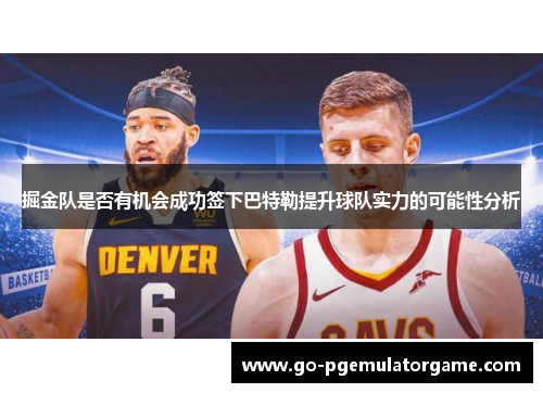 掘金队是否有机会成功签下巴特勒提升球队实力的可能性分析