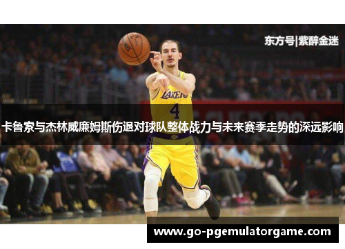 卡鲁索与杰林威廉姆斯伤退对球队整体战力与未来赛季走势的深远影响