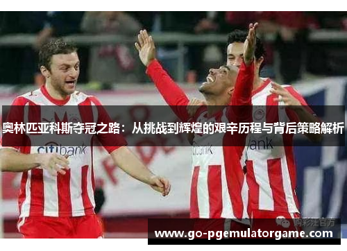 奥林匹亚科斯夺冠之路:从挑战到辉煌的艰辛历程与背后策略解析 奥林匹亚科斯夺冠之路:从挑战到辉煌的艰辛历程与背后策略解析
