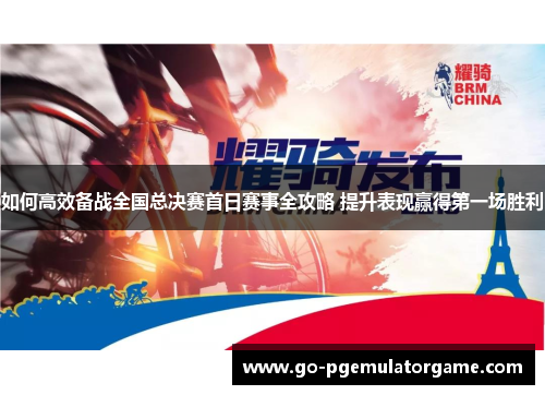 如何高效备战全国总决赛首日赛事全攻略 提升表现赢得第一场胜利 如何高效备战全国总决赛首日赛事全攻略 提升表现赢得第一场胜利
