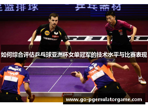 如何综合评估乒乓球亚洲杯女单冠军的技术水平与比赛表现