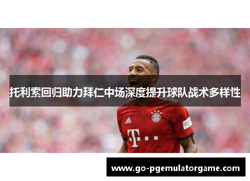 托利索回归助力拜仁中场深度提升球队战术多样性 托利索回归助力拜仁中场深度提升球队战术多样性