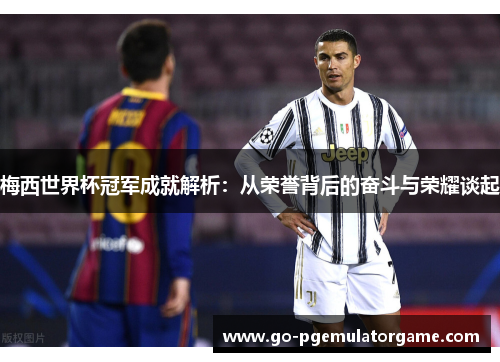 梅西世界杯冠军成就解析：从荣誉背后的奋斗与荣耀谈起