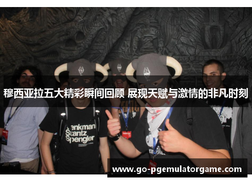 穆西亚拉五大精彩瞬间回顾 展现天赋与激情的非凡时刻 穆西亚拉五大精彩瞬间回顾 展现天赋与激情的非凡时刻