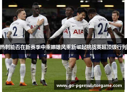 热刺能否在新赛季中重振雄风重新崛起挑战英超顶级行列