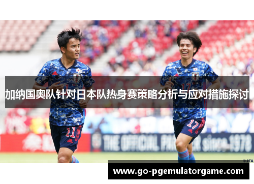 加纳国奥队针对日本队热身赛策略分析与应对措施探讨