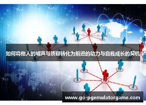 如何将他人的嘘声与质疑转化为前进的动力与自我成长的契机 如何将他人的嘘声与质疑转化为前进的动力与自我成长的契机