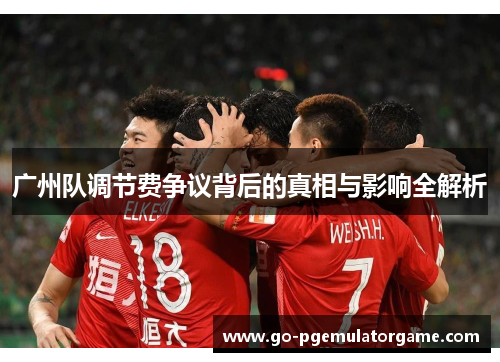 广州队调节费争议背后的真相与影响全解析 广州队调节费争议背后的真相与影响全解析