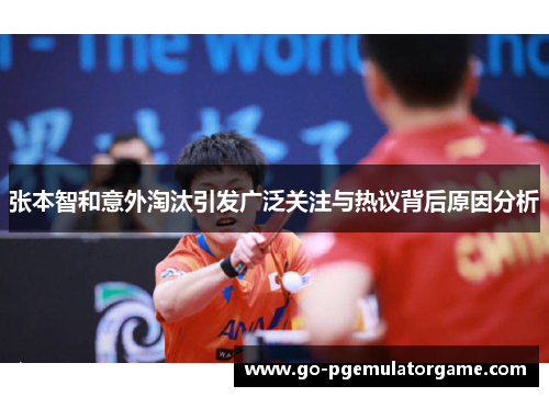 张本智和意外淘汰引发广泛关注与热议背后原因分析