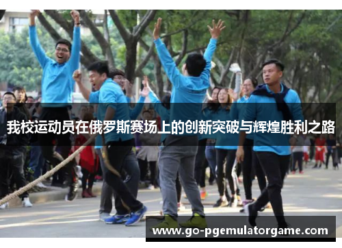 我校运动员在俄罗斯赛场上的创新突破与辉煌胜利之路 我校运动员在俄罗斯赛场上的创新突破与辉煌胜利之路
