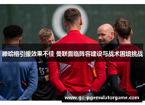滕哈格引援效果不佳 曼联面临阵容建设与战术困境挑战 滕哈格引援效果不佳 曼联面临阵容建设与战术困境挑战